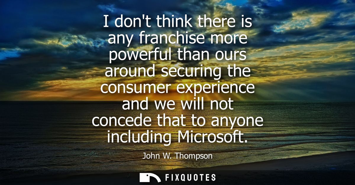 I dont think there is any franchise more powerful than ours around securing the consumer experience and we will not conc