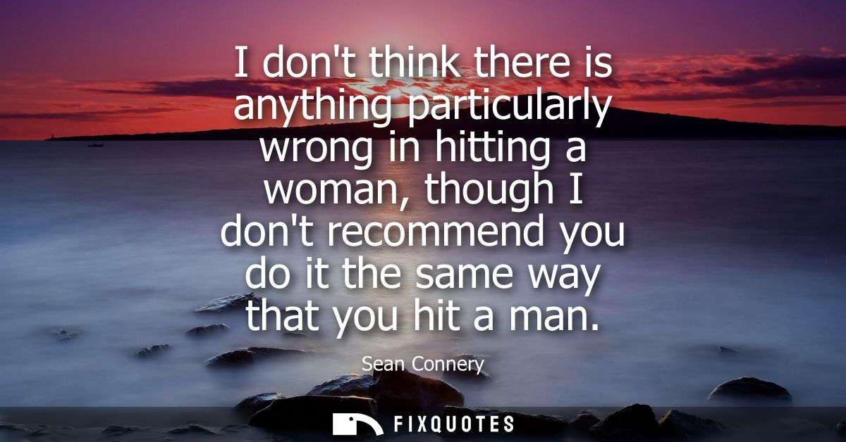 I dont think there is anything particularly wrong in hitting a woman, though I dont recommend you do it the same way tha
