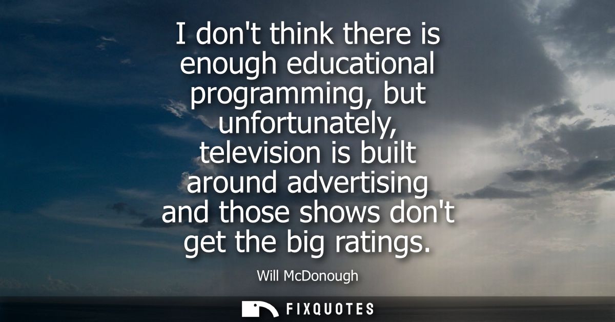 I dont think there is enough educational programming, but unfortunately, television is built around advertising and thos