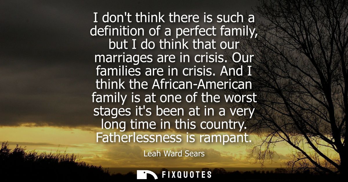 I dont think there is such a definition of a perfect family, but I do think that our marriages are in crisis. Our famili