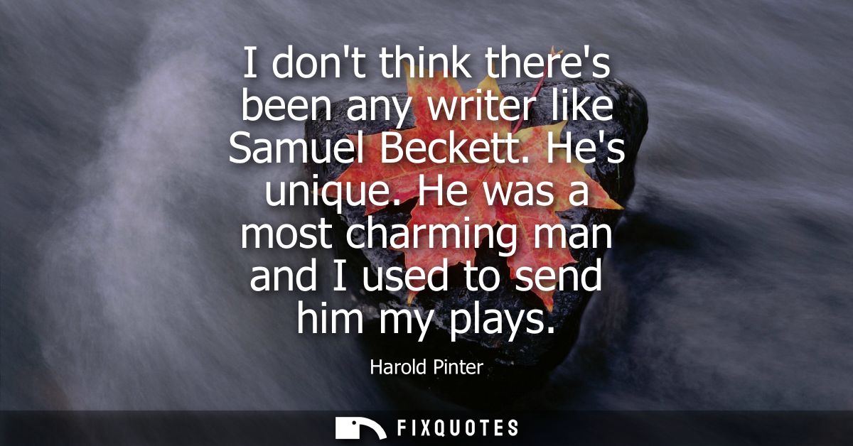 I dont think theres been any writer like Samuel Beckett. Hes unique. He was a most charming man and I used to send him m