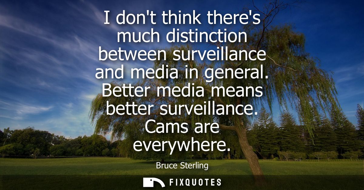 I dont think theres much distinction between surveillance and media in general. Better media means better surveillance. 