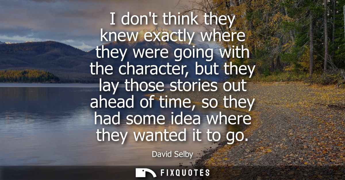 I dont think they knew exactly where they were going with the character, but they lay those stories out ahead of time, s