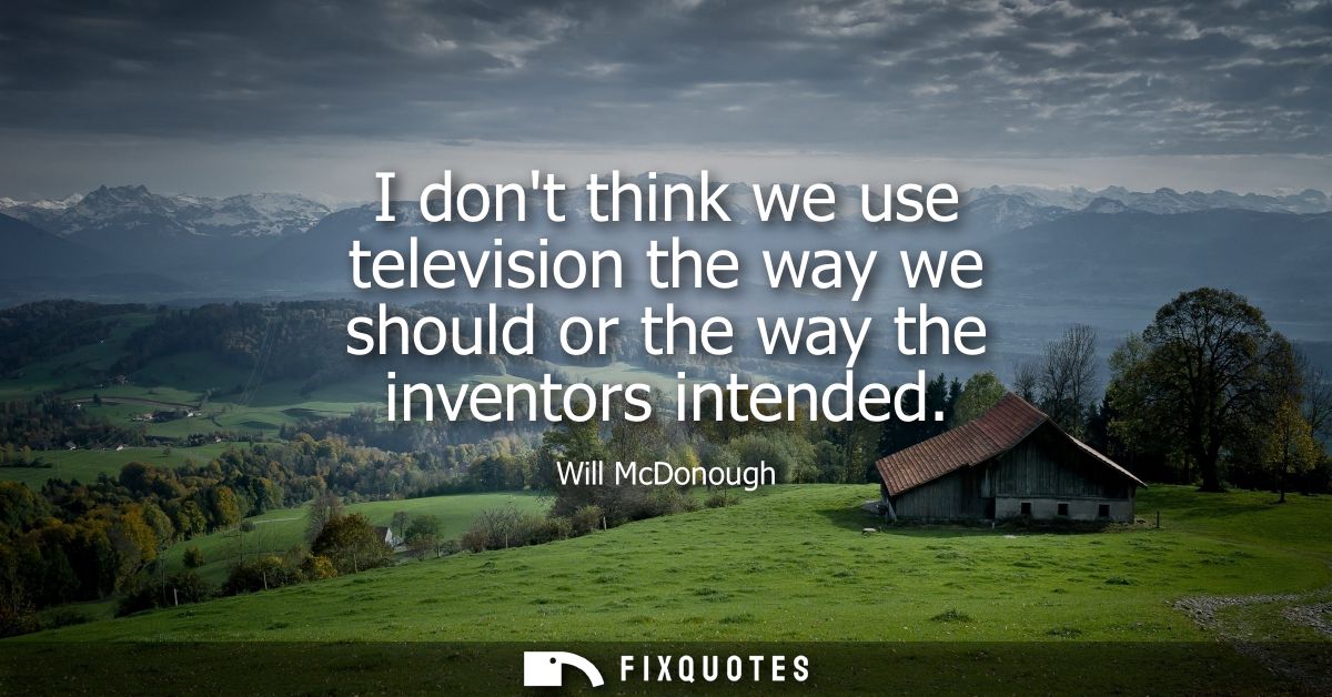 I dont think we use television the way we should or the way the inventors intended