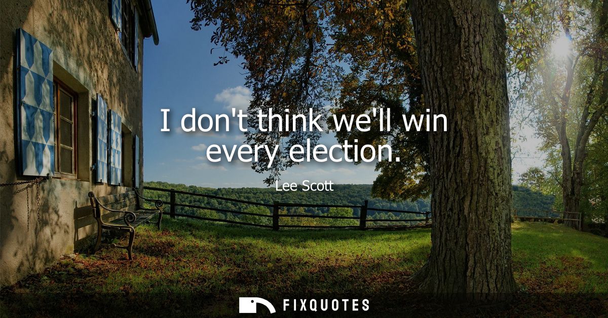 I dont think well win every election