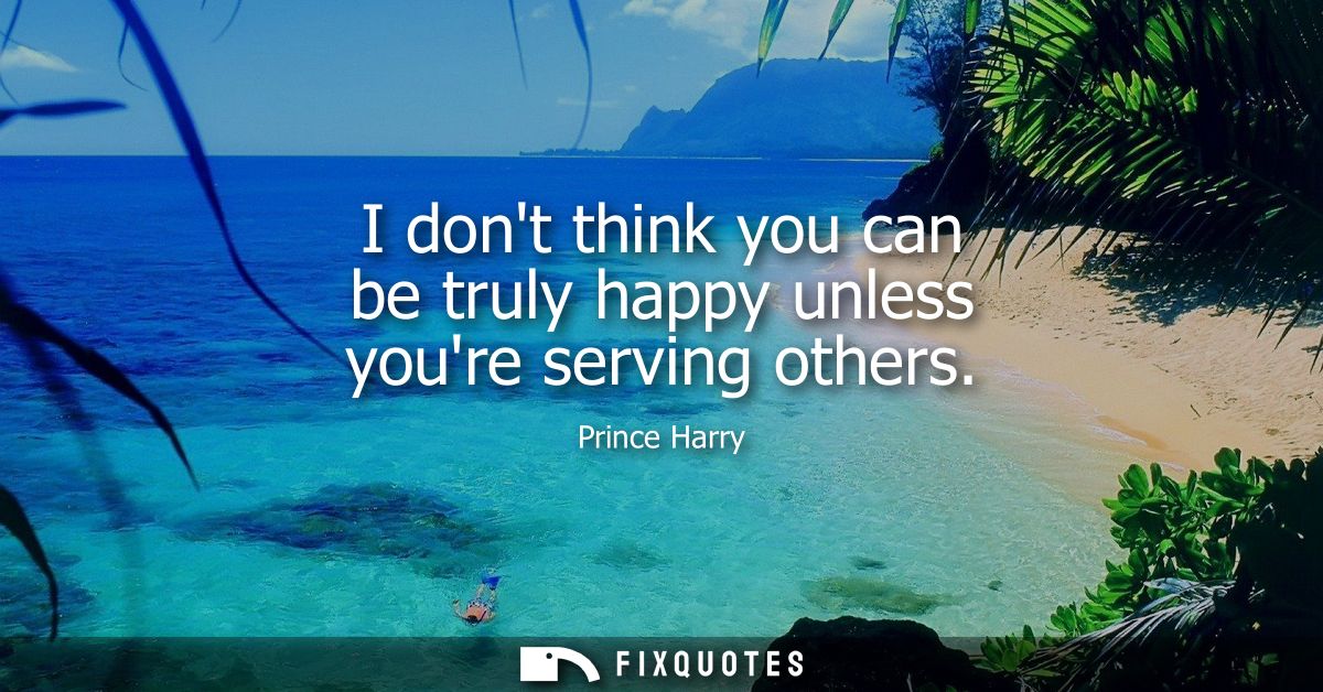 I dont think you can be truly happy unless youre serving others
