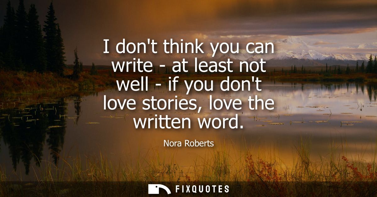 I dont think you can write - at least not well - if you dont love stories, love the written word