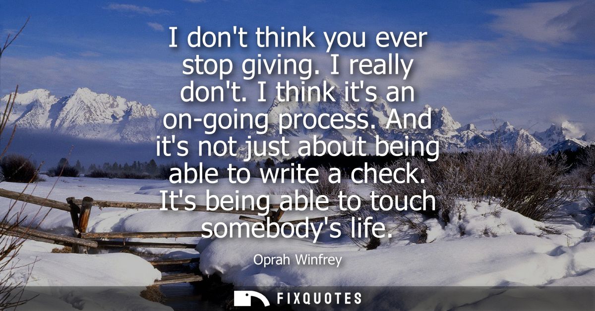 I dont think you ever stop giving. I really dont. I think its an on-going process. And its not just about being able to 