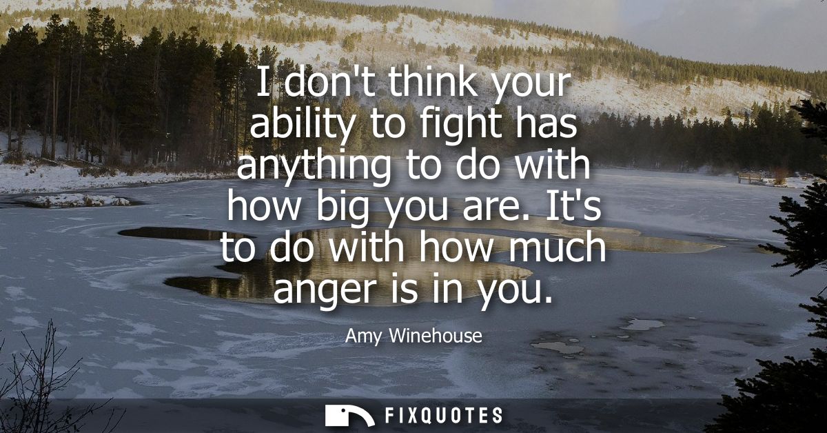 I dont think your ability to fight has anything to do with how big you are. Its to do with how much anger is in you