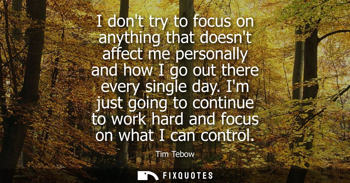 I dont try to focus on anything that doesnt affect me personally and how I go out there every single day.