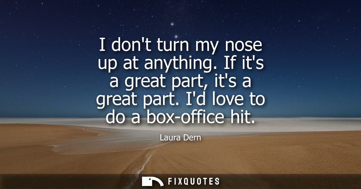 I dont turn my nose up at anything. If its a great part, its a great part. Id love to do a box-office hit