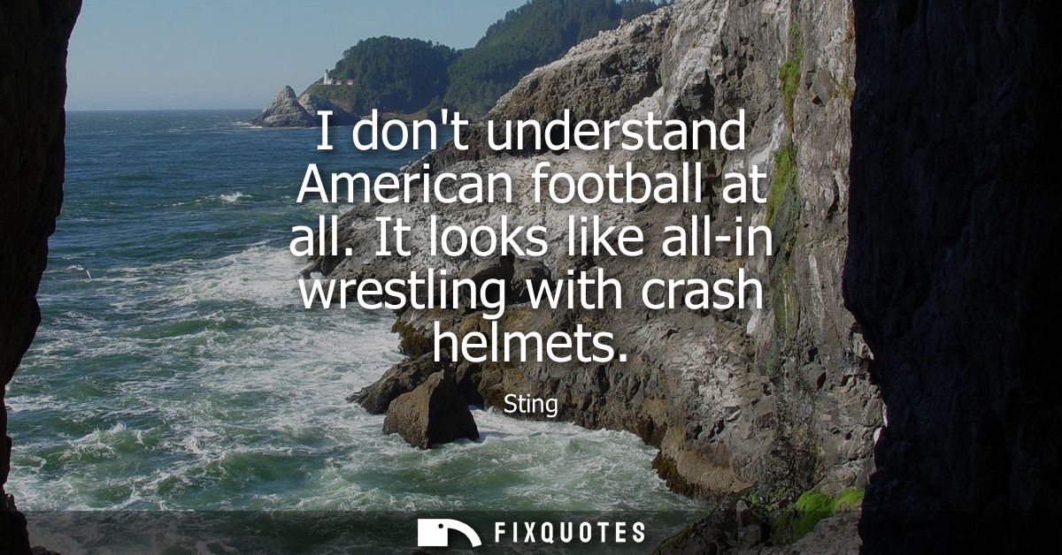 I dont understand American football at all. It looks like all-in wrestling with crash helmets