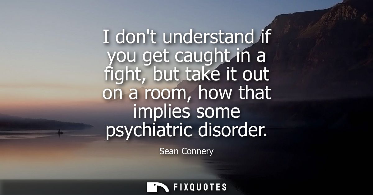 I dont understand if you get caught in a fight, but take it out on a room, how that implies some psychiatric disorder