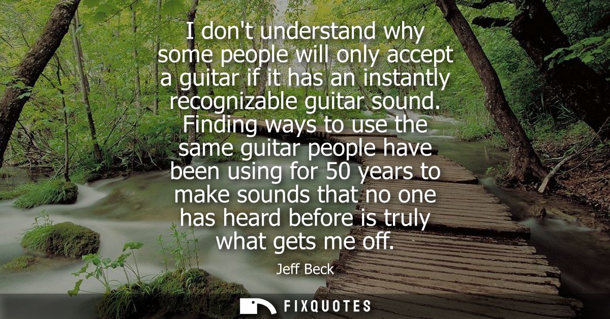 I dont understand why some people will only accept a guitar if it has an instantly recognizable guitar sound.