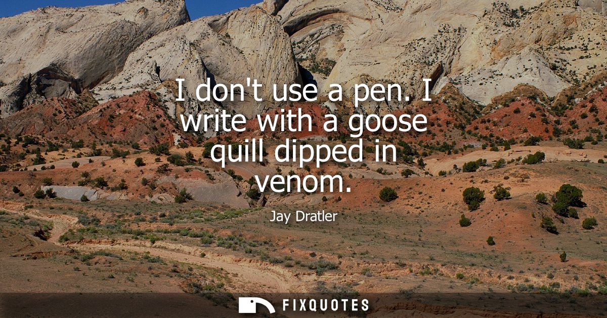I dont use a pen. I write with a goose quill dipped in venom