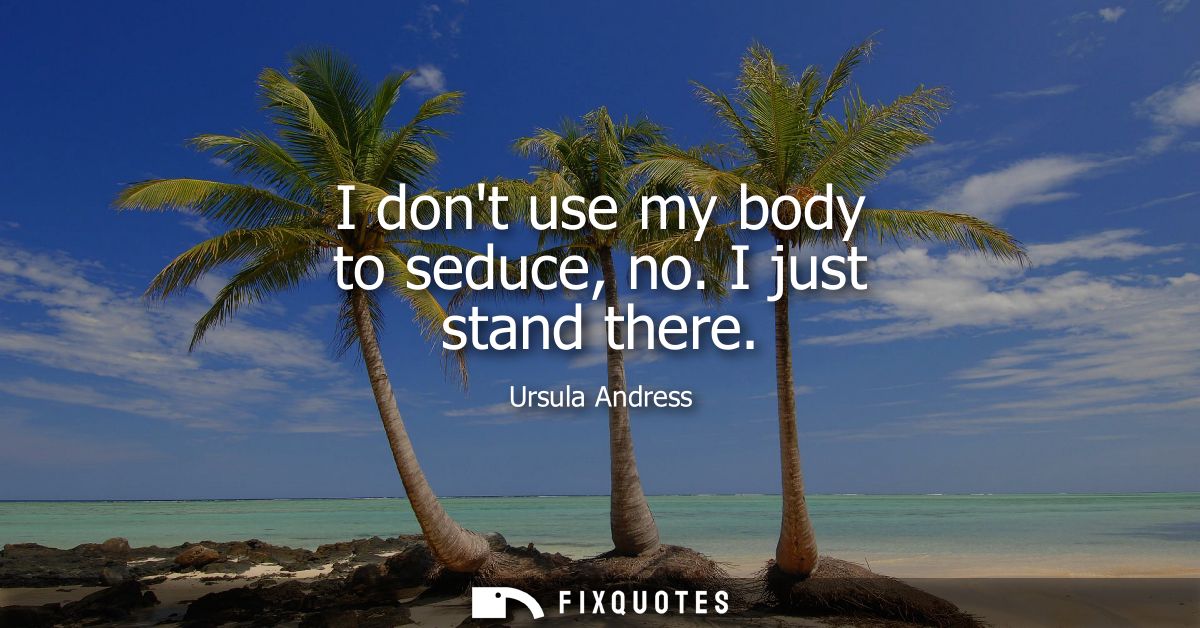 I dont use my body to seduce, no. I just stand there