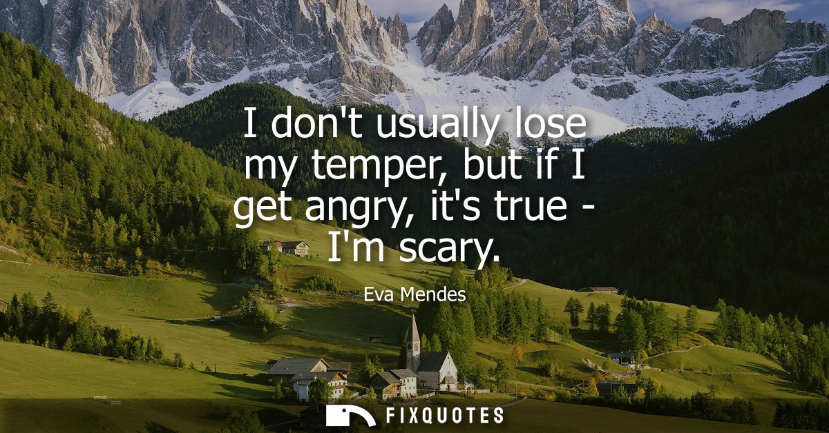 I dont usually lose my temper, but if I get angry, its true - Im scary