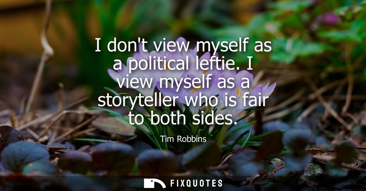 I dont view myself as a political leftie. I view myself as a storyteller who is fair to both sides