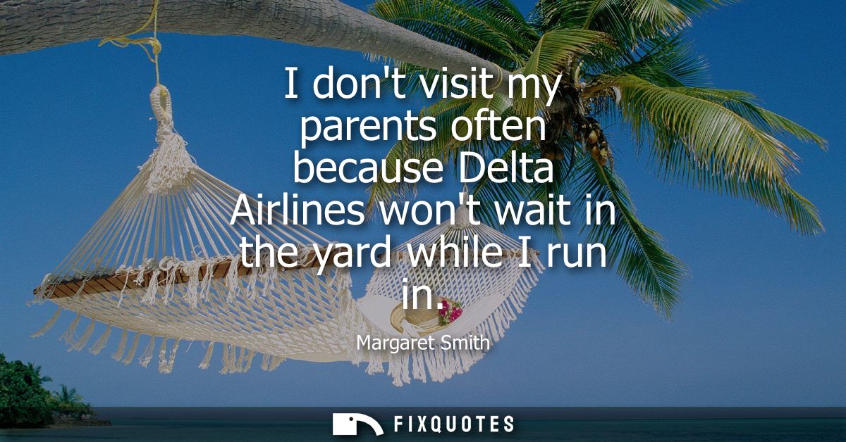 I dont visit my parents often because Delta Airlines wont wait in the yard while I run in