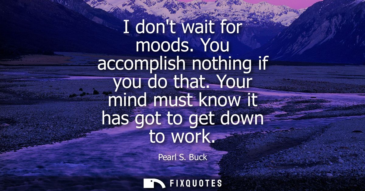 I dont wait for moods. You accomplish nothing if you do that. Your mind must know it has got to get down to work - Pearl