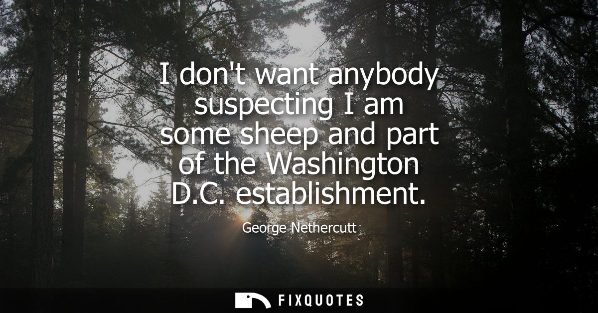 I dont want anybody suspecting I am some sheep and part of the Washington D.C. establishment