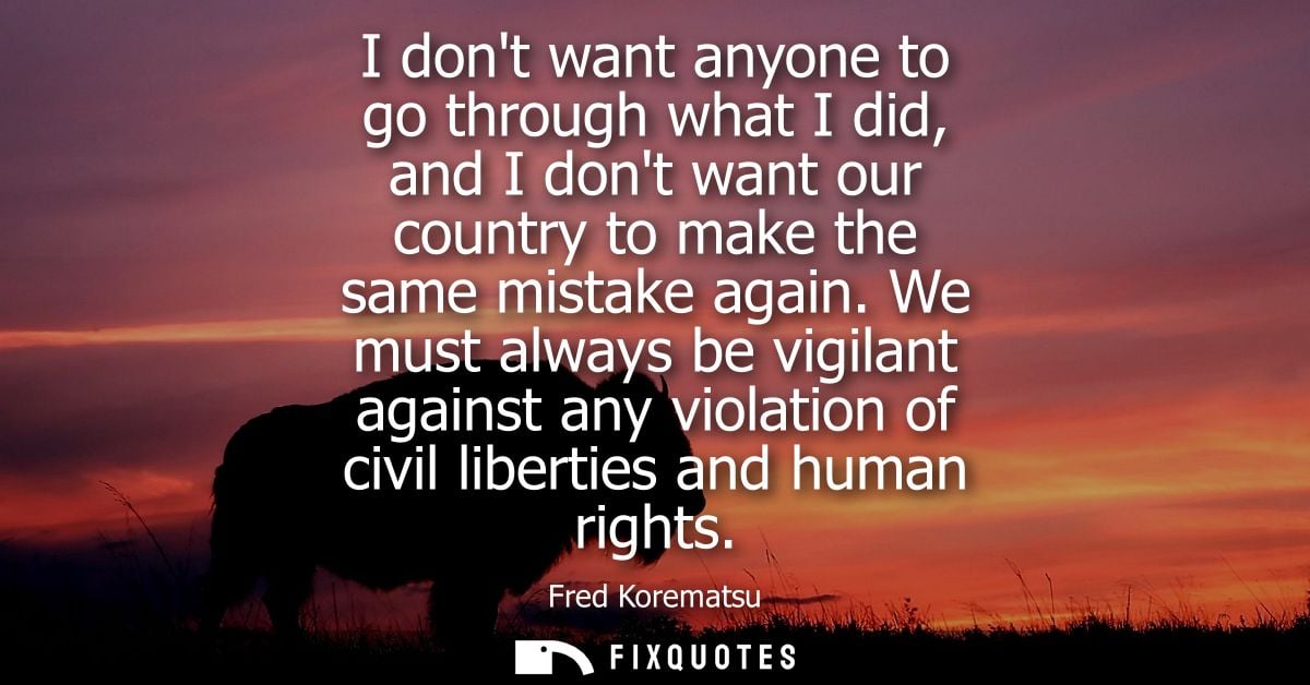 I dont want anyone to go through what I did, and I dont want our country to make the same mistake again.