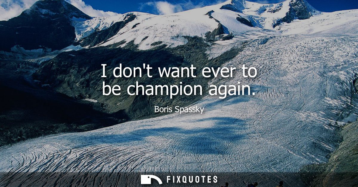I dont want ever to be champion again