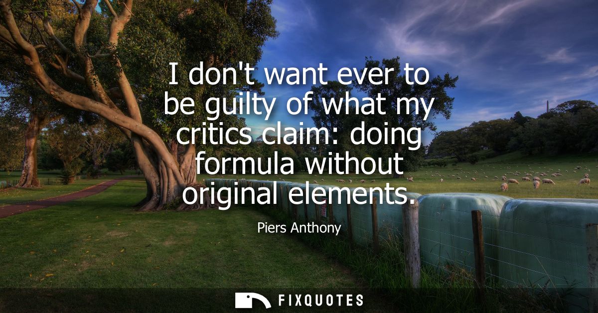 I dont want ever to be guilty of what my critics claim: doing formula without original elements