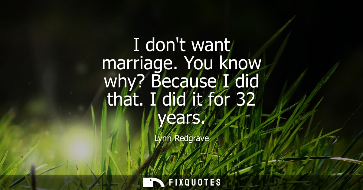 I dont want marriage. You know why? Because I did that. I did it for 32 years
