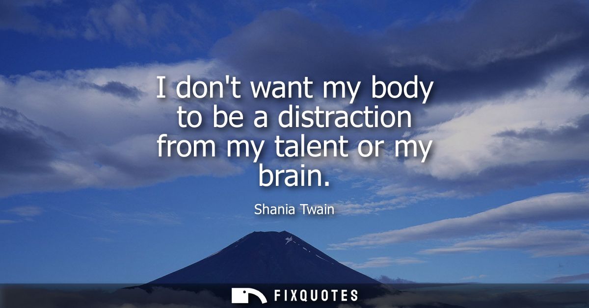 I dont want my body to be a distraction from my talent or my brain