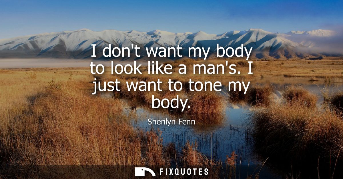 I dont want my body to look like a mans. I just want to tone my body