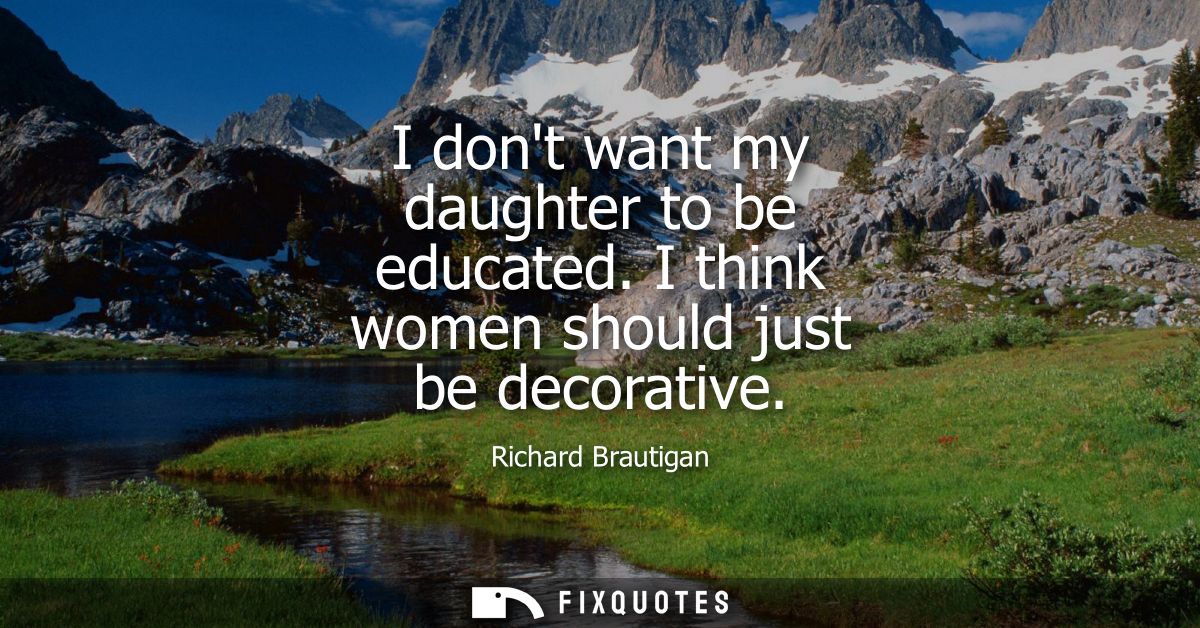 I dont want my daughter to be educated. I think women should just be decorative
