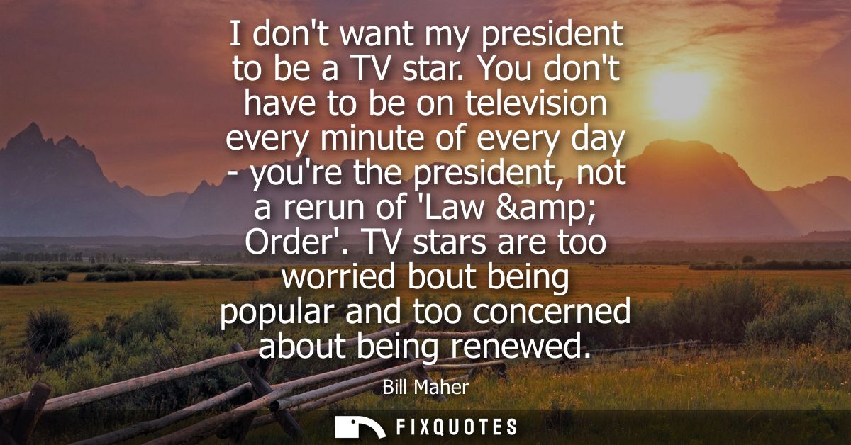 I dont want my president to be a TV star. You dont have to be on television every minute of every day - youre the presid