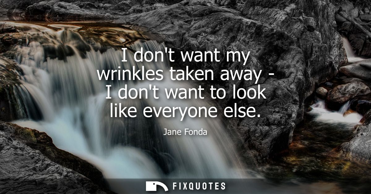 I dont want my wrinkles taken away - I dont want to look like everyone else