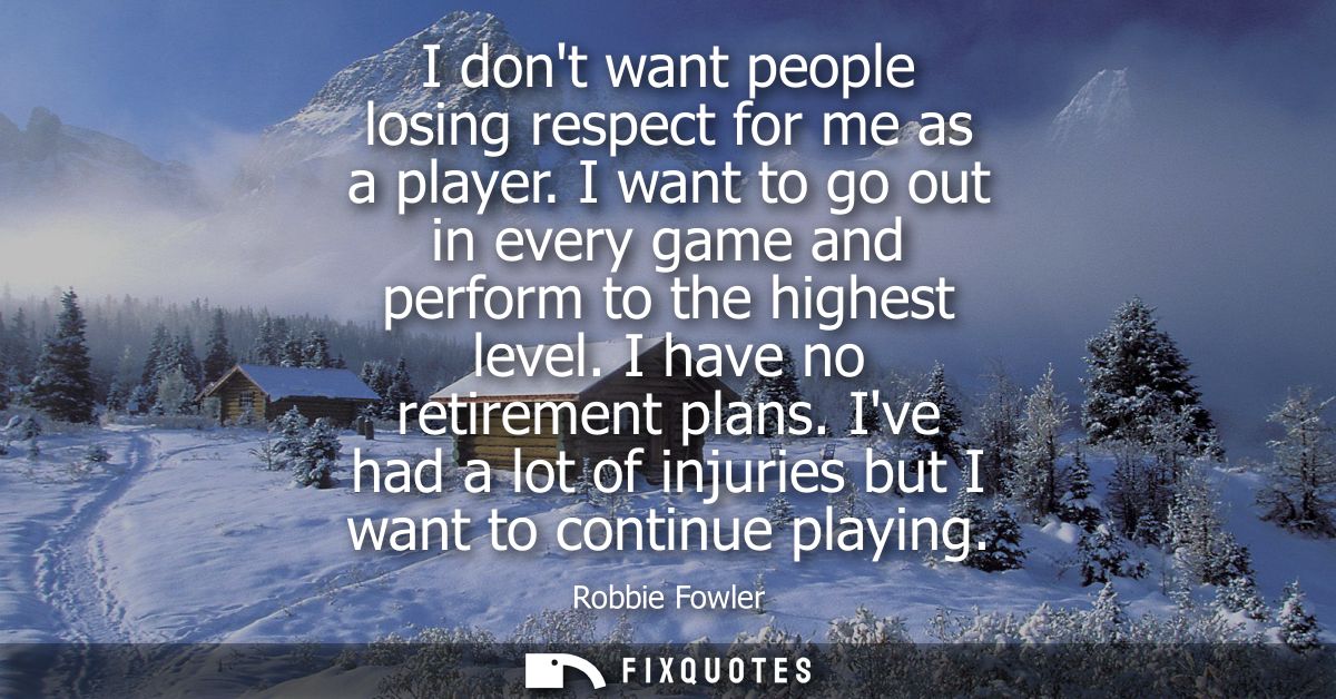 I dont want people losing respect for me as a player. I want to go out in every game and perform to the highest level. I