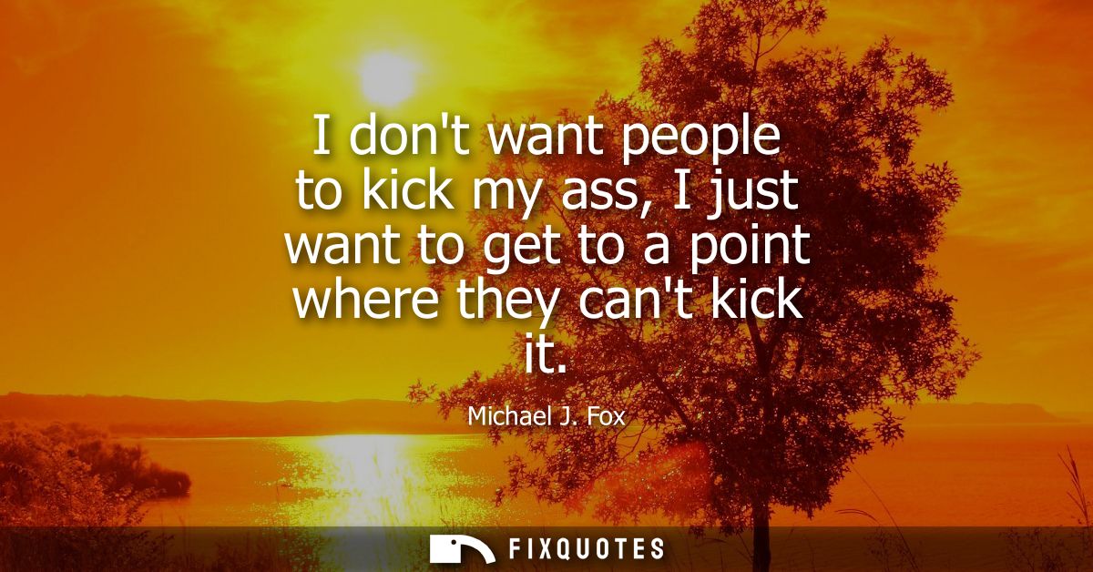 I dont want people to kick my ass, I just want to get to a point where they cant kick it