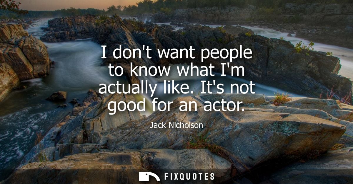 I dont want people to know what Im actually like. Its not good for an actor