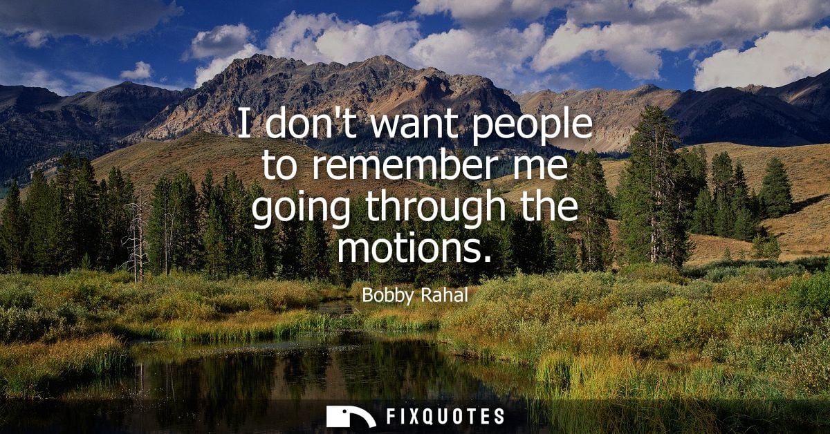 I dont want people to remember me going through the motions