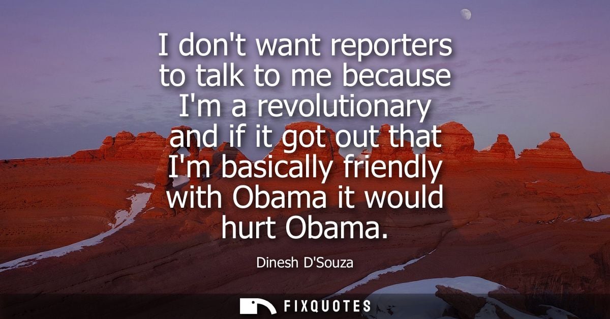 I dont want reporters to talk to me because Im a revolutionary and if it got out that Im basically friendly with Obama i