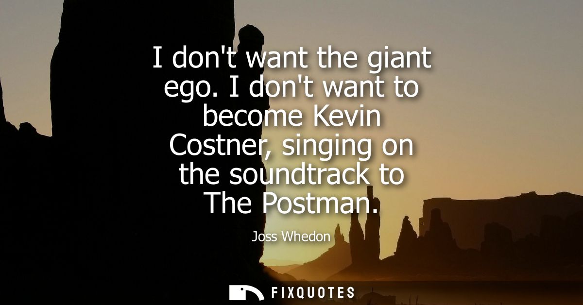 I dont want the giant ego. I dont want to become Kevin Costner, singing on the soundtrack to The Postman