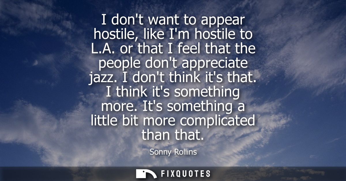 I dont want to appear hostile, like Im hostile to L.A. or that I feel that the people dont appreciate jazz. I dont think