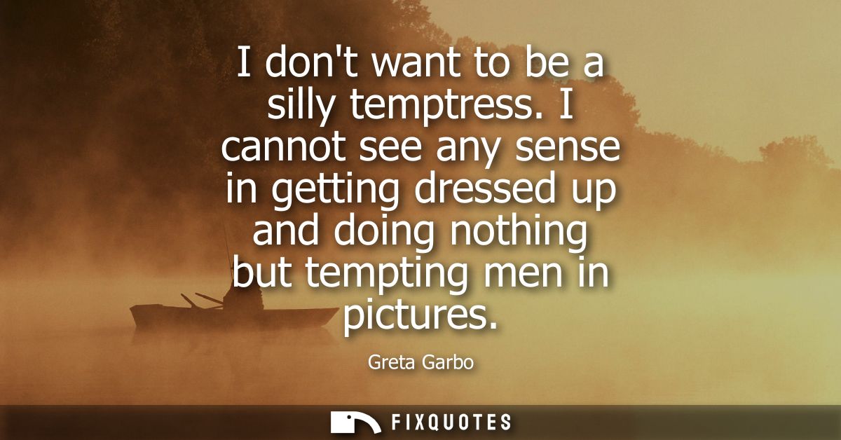 I dont want to be a silly temptress. I cannot see any sense in getting dressed up and doing nothing but tempting men in 