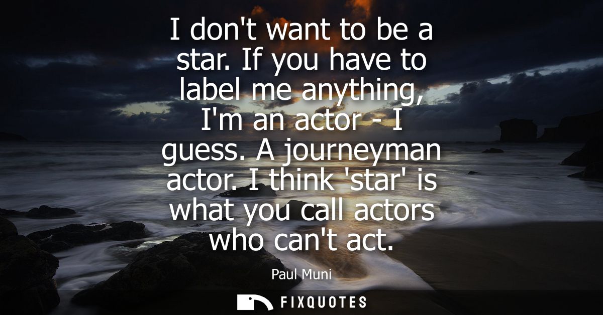 I dont want to be a star. If you have to label me anything, Im an actor - I guess. A journeyman actor. I think star is w