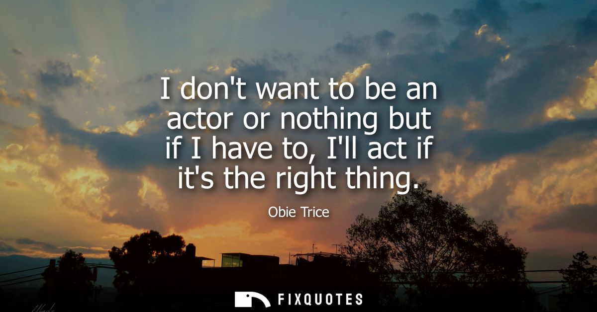 I dont want to be an actor or nothing but if I have to, Ill act if its the right thing