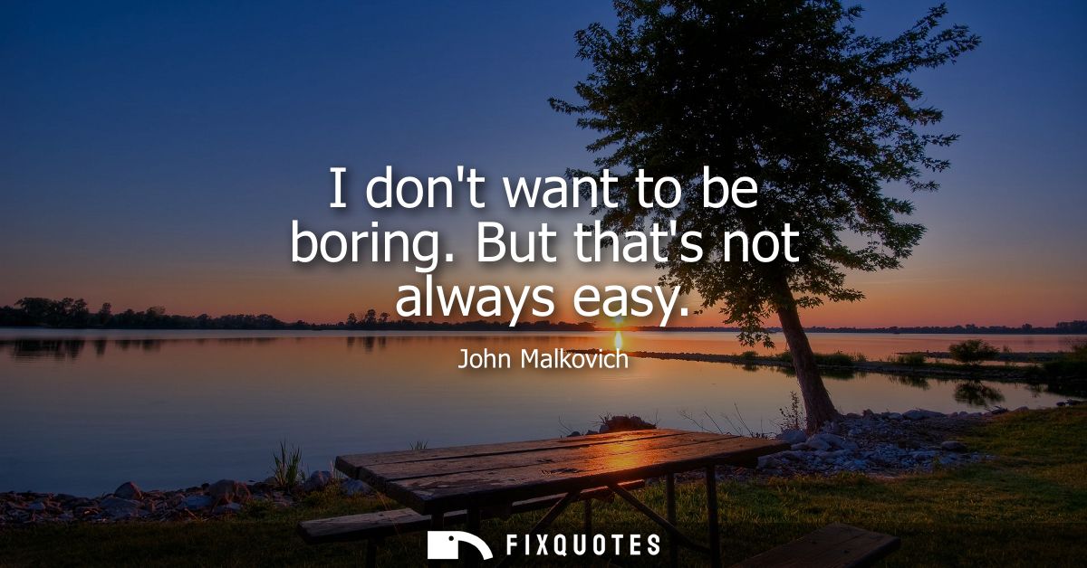 I dont want to be boring. But thats not always easy