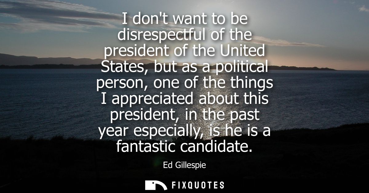 I dont want to be disrespectful of the president of the United States, but as a political person, one of the things I ap