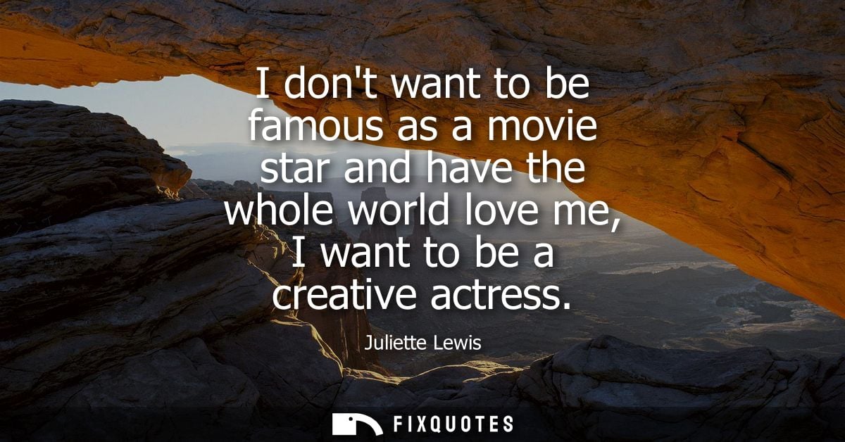 I dont want to be famous as a movie star and have the whole world love me, I want to be a creative actress