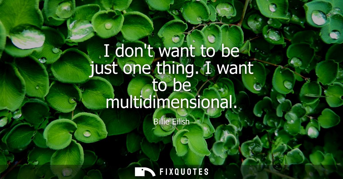 I dont want to be just one thing. I want to be multidimensional