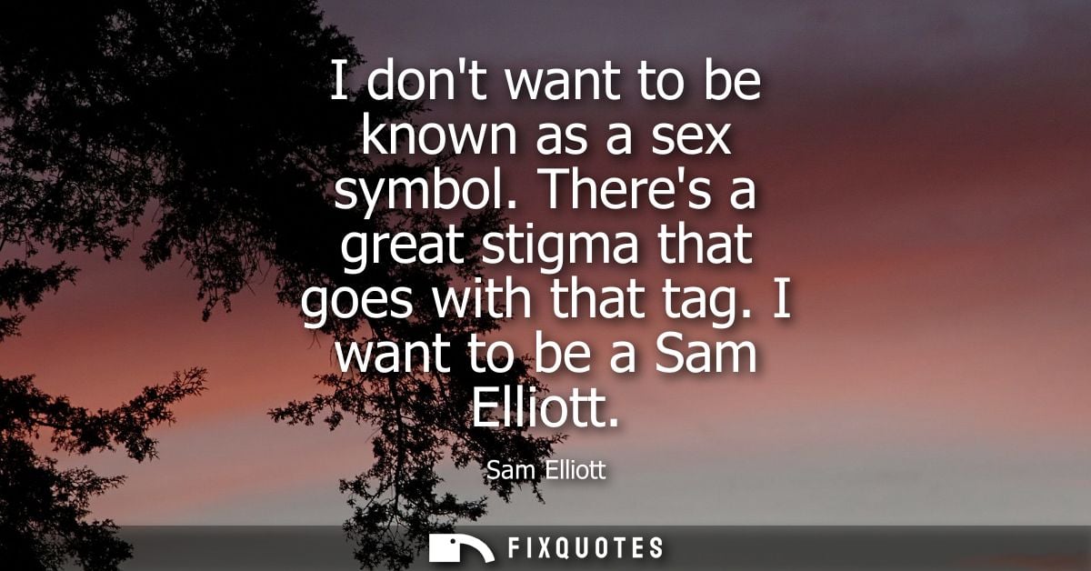 I dont want to be known as a sex symbol. Theres a great stigma that goes with that tag. I want to be a Sam Elliott