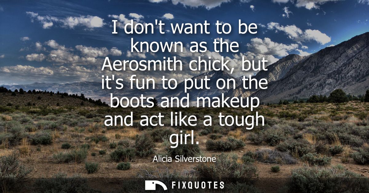 I dont want to be known as the Aerosmith chick, but its fun to put on the boots and makeup and act like a tough girl